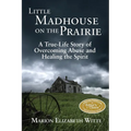 Little Madhouse on the Prairie: A True-Life Story of Overcoming Abuse and Healing the Spirit - Paperback