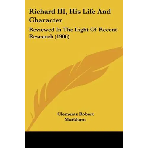 Richard III, His Life And Character: Reviewed In The Light Of Recent Research (1906) - Paperback