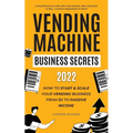 Vending Machine Business Secrets (2023): How to Start & Scale Your Vending Business From $0 to Passive Income - Comprehensive Guide with Case Studies, - Paperback