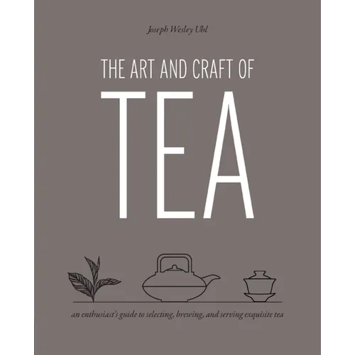 Art and Craft of Tea: An Enthusiast's Guide to Selecting, Brewing, and Serving Exquisite Tea - Paperback