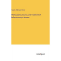 The Causation, Course, and Treatment of Reflex Insanity in Women - Hardcover