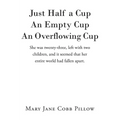 Just Half a Cup An Empty Cup An Overflowing Cup: She was twenty-three, left with two children, and it seemed that her entire world had fallen apart. - Paperback