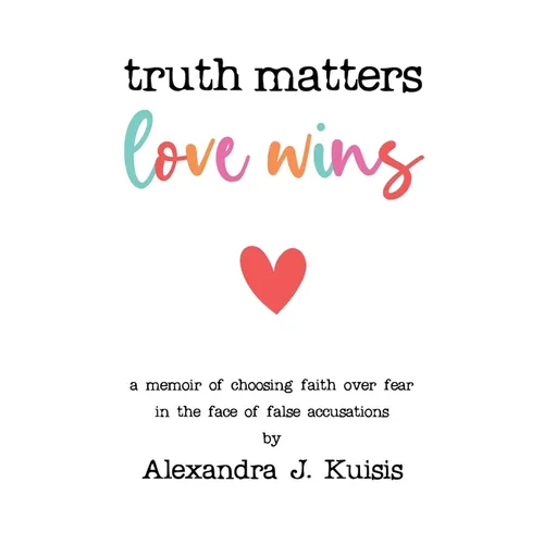 Truth Matters, Love Wins: A Memoir of Choosing Faith over Fear in the Face of False Accusations - Paperback