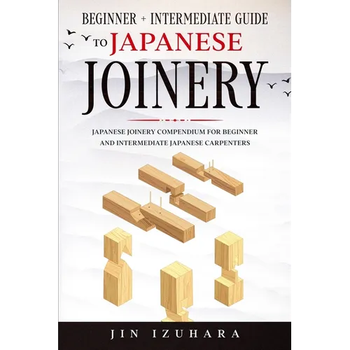 Japanese Joinery: Beginner + Intermediate Guide to Japanese Joinery: Japanese Joinery Compendium for Beginner and Intermediate Japanese Carpenters - Paperback