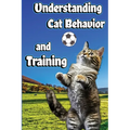 Understanding Cat Behavior and Training: A Comprehensive Guide to Feline Behavior and Positive Training Techniques - Paperback