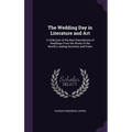 The Wedding Day in Literature and Art: A Collection of the Best Descriptions of Weddings From the Works of the World's Leading Novelists and Poets - Hardcover