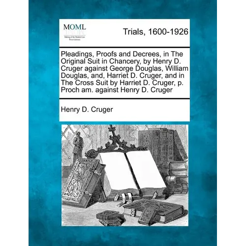 Pleadings, Proofs and Decrees, in The Original Suit in Chancery, by Henry D. Cruger against George Douglas, William Douglas, and, Harriet D. Cruger, a - Paperback