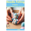 Needle Felting for Beginners: A Step by Step Guide to Needle Felting Patterns - Paperback