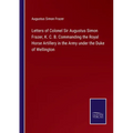 Letters of Colonel Sir Augustus Simon Frazer, K. C. B. Commanding the Royal Horse Artillery in the Army under the Duke of Wellington - Paperback