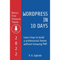 WordPress in 10 Days - 2022 Edition: Learn How to Build a Professional Theme without Knowing PHP - Paperback