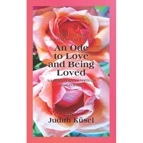 True Love and Sacred Sexual Union: An Ode to Love and Being Loved: An Anthology of Writings and Poems - Paperback