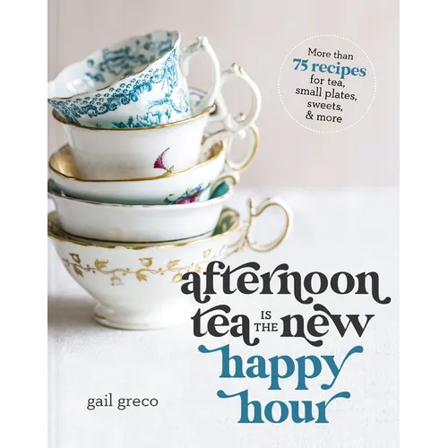 Afternoon Tea Is the New Happy Hour: More Than 75 Recipes for Tea, Small Plates, Sweets and More - The Perfect Cozy Gift for Tea Lovers - Hardcover