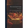 Water Baptism; a Pagan and Jewish Rite, but not Christian; Proven by Scripture and History, Confirme - Hardcover