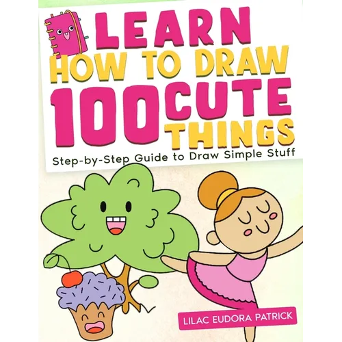 Learn How To Draw 100 Cute Things: Step-by-Step Guide to Draw Simple Stuff - Paperback