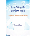 Rewilding the Modern Man: Naturally Optimize Your Manhood - Paperback