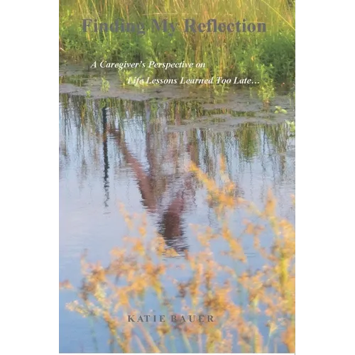 Finding My Reflection: A Caregiver's Perspective on Life Lessons Learned Too Late - Paperback
