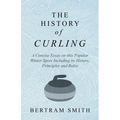 The History of Curling - A Concise Essay on this Popular Winter Sport Including its History, Principles and Rules - Paperback