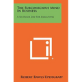 The Subconscious Mind In Business: A Six Hour Day For Executives - Paperback