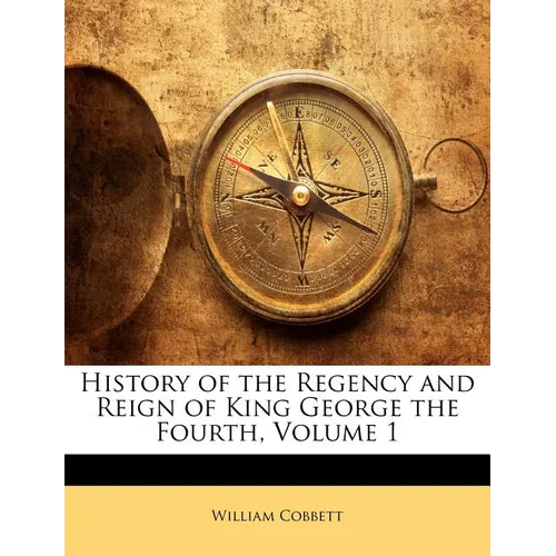 History of the Regency and Reign of King George the Fourth, Volume 1 - Paperback