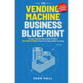 The Vending Machine Business Blueprint: An Easy, Step-by-Step System to Build A Six-Figure Business That Prints Money While You Sleep - Paperback