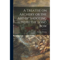 A Treatise on Archery or the Art of Shooting With the Long Bow - Paperback