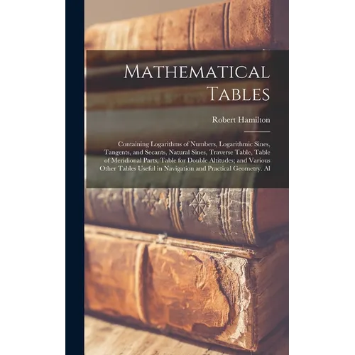 Mathematical Tables: Containing Logarithms of Numbers, Logarithmic Sines, Tangents, and Secants, Natural Sines, Traverse Table, Table of Me - Hardcover