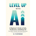 Level up with AI: A Beginner's Guide to Safe, Productive, and Ethical AI for Work, School, and Small Business - Paperback