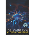 A.I Teaches You Cloud Computing: The Definitive Guide to Cloud Computing, AI, and Emerging Technologies - Paperback