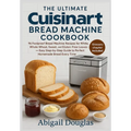 The Ultimate Cuisinart Bread Machine Cookbook: 96 Foolproof Bread Machine Recipes for White, Whole Wheat, Sweet, and Gluten-Free Loaves - Easy Step-by - Paperback