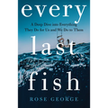 Every Last Fish: A Deep Dive Into Everything They Do for Us and We Do to Them - Hardcover