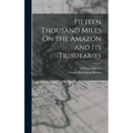 Fifteen Thousand Miles On the Amazon and Its Tributaries - Hardcover