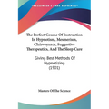 The Perfect Course Of Instruction In Hypnotism, Mesmerism, Clairvoyance, Suggestive Therapeutics, And The Sleep Cure: Giving Best Methods Of Hypnotizi - Paperback