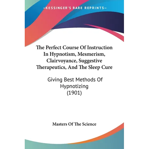 The Perfect Course Of Instruction In Hypnotism, Mesmerism, Clairvoyance, Suggestive Therapeutics, And The Sleep Cure: Giving Best Methods Of Hypnotizi - Paperback