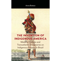 The Invention of Indigenous America: Material Culture and Transatlantic Imaginaries on Indigenous Peoples in Brazil - Hardcover