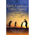 Dads, Leaders, & Father Figures: Creating Influence & Legacy for a Lifetime - Paperback