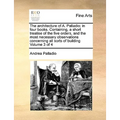 The Architecture of A. Palladio; In Four Books. Containing, a Short Treatise of the Five Orders, and the Most Necessary Observations Concerning All So - Paperback