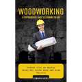 Woodworking: A Comprehensive Guide to Learning the Art (Proven Tips on Making Furniture Using Wood and Wood Pallets) - Paperback