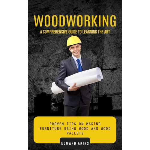 Woodworking: A Comprehensive Guide to Learning the Art (Proven Tips on Making Furniture Using Wood and Wood Pallets) - Paperback