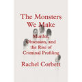 The Monsters We Make: Murder, Obsession, and the Rise of Criminal Profiling - Hardcover