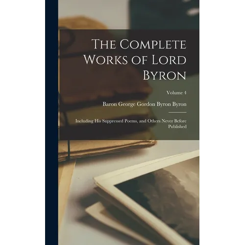 The Complete Works of Lord Byron: Including His Suppressed Poems, and Others Never Before Published; Volume 4 - Hardcover