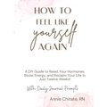 How To Feel Like Yourself Again: A DIY Guide to Reset Your Hormones, Boost Energy, and Reclaim Your Life in Just Twelve Weeks! - Hardcover