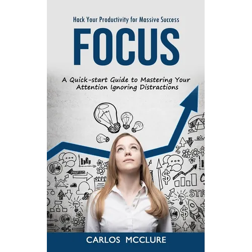 Focus: Hack Your Productivity for Massive Success (A Quick-start Guide to Mastering Your Attention Ignoring Distractions) - Paperback
