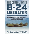 The Consolidated B-24 Liberator: Reuben Fleet, the Factories, and the Product - Hardcover