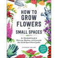 How to Grow Flowers in Small Spaces: An Illustrated Guide to Planning, Planting, and Caring for Your Small Space Flower Garden - Hardcover
