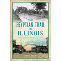The Egyptian Trail in Illinois: A History from Chicago to Cairo - Paperback