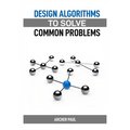 Design Algorithms to Solve Common Problems: Mastering Algorithm Design for Practical Solutions (2024 Guide) - Paperback