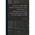 Lincoln, 1809-1839, Being the Day-by-day Activities of Abraham Lincoln From February 12, 1809 to December 31, 1839 - Paperback
