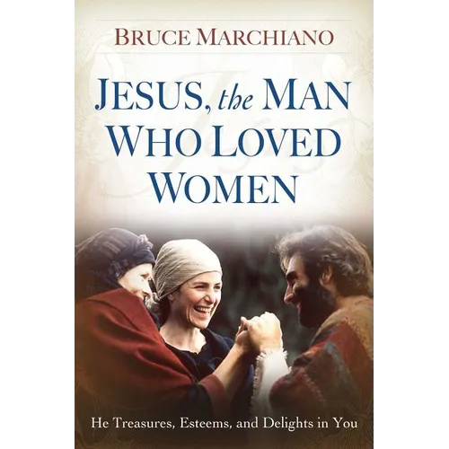 Jesus, the Man Who Loved Women: He Treasures, Esteems, and Delights in You - Paperback