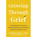 Growing Through Grief: A Compassionate Guide to Finding Meaning and Purpose After Life-Altering Loss - Paperback