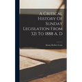 A Critical History Of Sunday Legislation From 321 To 1888 A. D - Hardcover